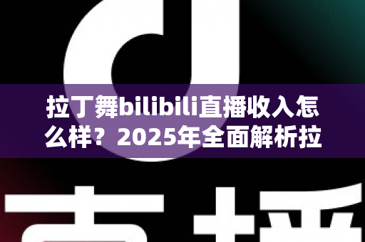 拉丁舞bilibili直播收入怎么样？2025年全面解析拉丁舞主播的真实收益与变现之道