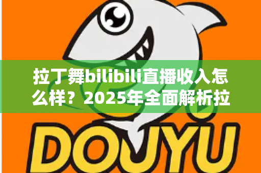 拉丁舞bilibili直播收入怎么样？2025年全面解析拉丁舞主播的真实收益与变现之道