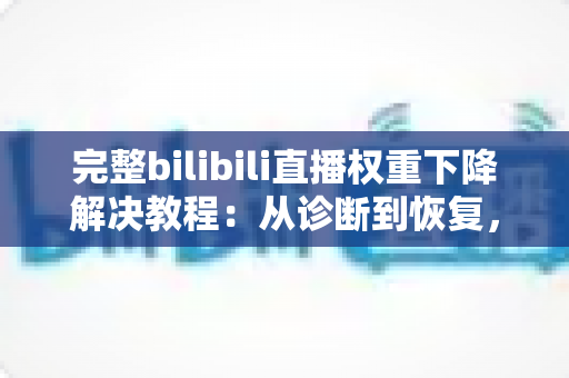 完整bilibili直播权重下降解决教程：从诊断到恢复，快速找回直播间流量与推荐位