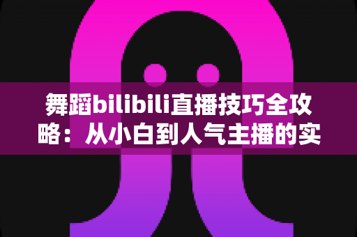 舞蹈bilibili直播技巧全攻略:从小白到人气主播的实战进阶指南 舞蹈bilibili直播技巧全攻略:从小白到人气主播的实战进阶指南