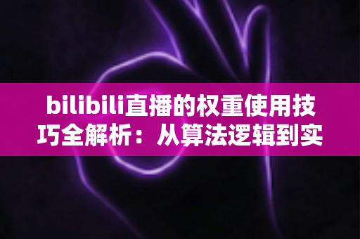 bilibili直播的权重使用技巧全解析：从算法逻辑到实操策略，助你快速提升直播间人气与流量