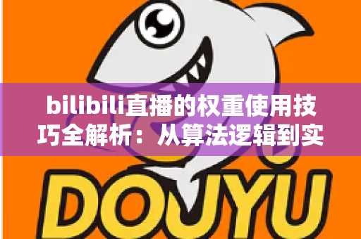 bilibili直播的权重使用技巧全解析：从算法逻辑到实操策略，助你快速提升直播间人气与流量
