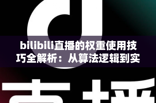 bilibili直播的权重使用技巧全解析：从算法逻辑到实操策略，助你快速提升直播间人气与流量