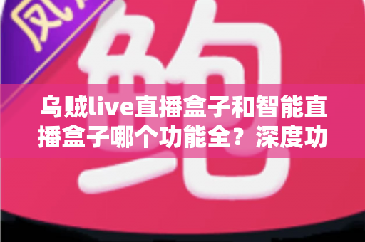 乌贼live直播盒子和智能直播盒子哪个功能全?深度功能对比与选购指南一文读懂 乌贼live直播盒子和智能直播盒子哪个功能全?深度功能对比与选购指南一文读懂