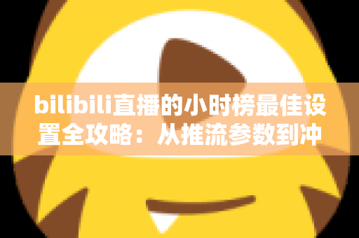 bilibili直播的小时榜最佳设置全攻略:从推流参数到冲榜节奏的完整优化指南,助你轻松登顶人气榜首 bilibili直播的小时榜最佳设置全攻略:从推流参数到冲榜节奏的完整优化指南,助你轻松登顶人气榜首