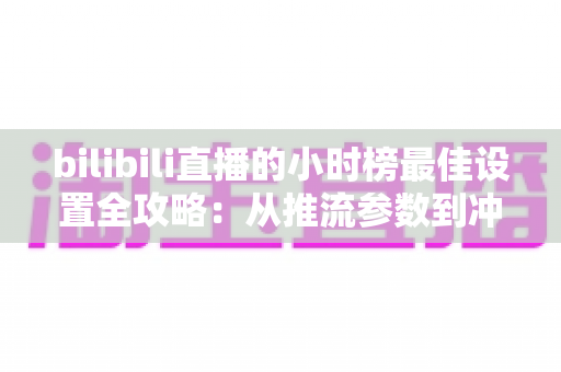 bilibili直播的小时榜最佳设置全攻略:从推流参数到冲榜节奏的完整优化指南,助你轻松登顶人气榜首 bilibili直播的小时榜最佳设置全攻略:从推流参数到冲榜节奏的完整优化指南,助你轻松登顶人气榜首