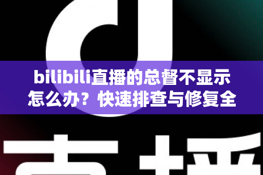 bilibili直播的总督不显示怎么办？快速排查与修复全攻略，轻松找回你的专属荣耀身份