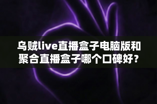 乌贼live直播盒子电脑版和聚合直播盒子哪个口碑好?2025年深度对比评测与选购指南 乌贼live直播盒子电脑版和聚合直播盒子哪个口碑好?2025年深度对比评测与选购指南