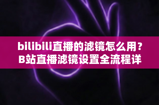 bilibili直播的滤镜怎么用？B站直播滤镜设置全流程详解，助你打造高质感直播间