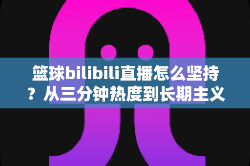 篮球bilibili直播怎么坚持？从三分钟热度到长期主义的完整实战指南