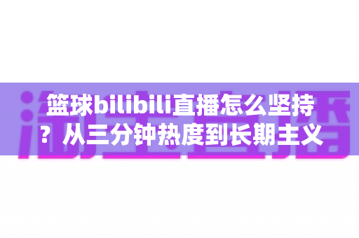 篮球bilibili直播怎么坚持？从三分钟热度到长期主义的完整实战指南