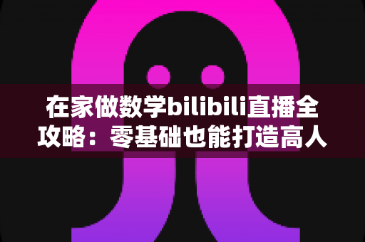在家做数学bilibili直播全攻略:零基础也能打造高人气知识直播间的实用指南 在家做数学bilibili直播全攻略:零基础也能打造高人气知识直播间的实用指南