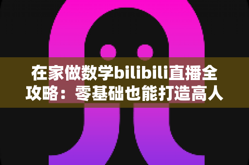 在家做数学bilibili直播全攻略:零基础也能打造高人气知识直播间的实用指南 在家做数学bilibili直播全攻略:零基础也能打造高人气知识直播间的实用指南