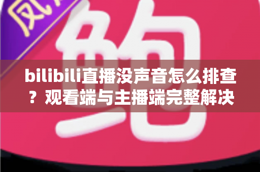 bilibili直播没声音怎么排查?观看端与主播端完整解决方案指南 bilibili直播没声音怎么排查?观看端与主播端完整解决方案指南