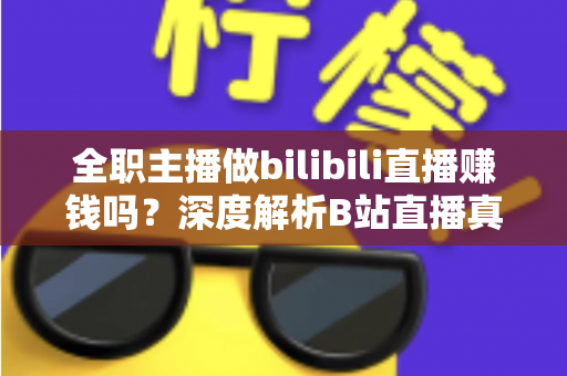 全职主播做bilibili直播赚钱吗？深度解析B站直播真实收入、赚钱门槛与全职转型实战指南