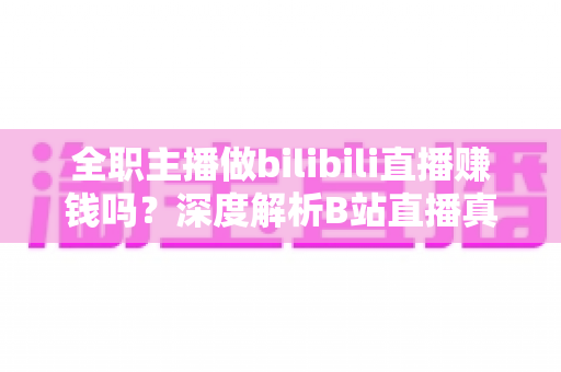 全职主播做bilibili直播赚钱吗？深度解析B站直播真实收入、赚钱门槛与全职转型实战指南