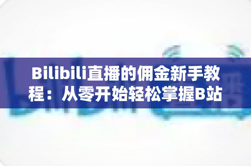 Bilibili直播的佣金新手教程：从零开始轻松掌握B站直播变现全攻略