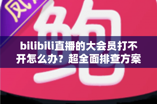 bilibili直播的大会员打不开怎么办?超全面排查方案与实用解决指南,助你快速恢复观影体验 bilibili直播的大会员打不开怎么办?超全面排查方案与实用解决指南,助你快速恢复观影体验