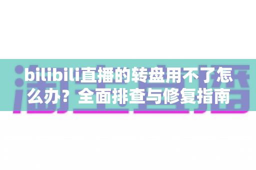 bilibili直播的转盘用不了怎么办?全面排查与修复指南,快速恢复直播间抽奖互动 bilibili直播的转盘用不了怎么办?全面排查与修复指南,快速恢复直播间抽奖互动