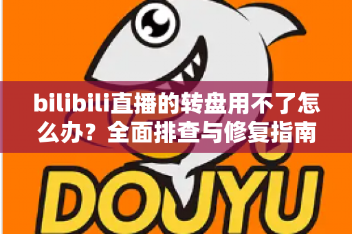 bilibili直播的转盘用不了怎么办?全面排查与修复指南,快速恢复直播间抽奖互动 bilibili直播的转盘用不了怎么办?全面排查与修复指南,快速恢复直播间抽奖互动