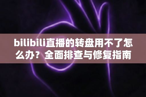 bilibili直播的转盘用不了怎么办?全面排查与修复指南,快速恢复直播间抽奖互动 bilibili直播的转盘用不了怎么办?全面排查与修复指南,快速恢复直播间抽奖互动