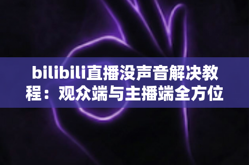 bilibili直播没声音解决教程:观众端与主播端全方位排查指南,快速恢复声音的实用方法大全 bilibili直播没声音解决教程:观众端与主播端全方位排查指南,快速恢复声音的实用方法大全