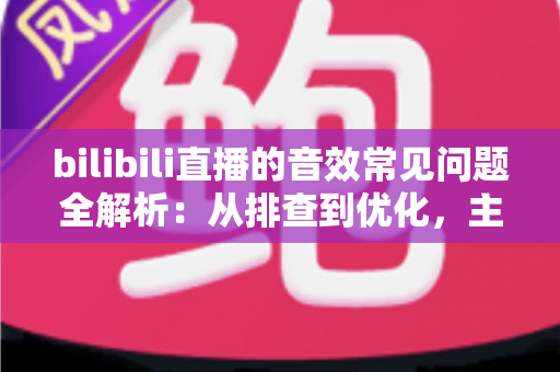 bilibili直播的音效常见问题全解析:从排查到优化,主播必读的实用指南 bilibili直播的音效常见问题全解析:从排查到优化,主播必读的实用指南