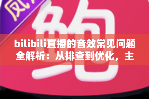 bilibili直播的音效常见问题全解析:从排查到优化,主播必读的实用指南 bilibili直播的音效常见问题全解析:从排查到优化,主播必读的实用指南
