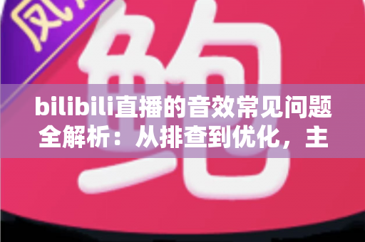 bilibili直播的音效常见问题全解析:从排查到优化,主播必读的实用指南 bilibili直播的音效常见问题全解析:从排查到优化,主播必读的实用指南
