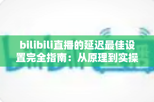bilibili直播的延迟最佳设置完全指南:从原理到实操,助你打造流畅互动直播间 bilibili直播的延迟最佳设置完全指南:从原理到实操,助你打造流畅互动直播间