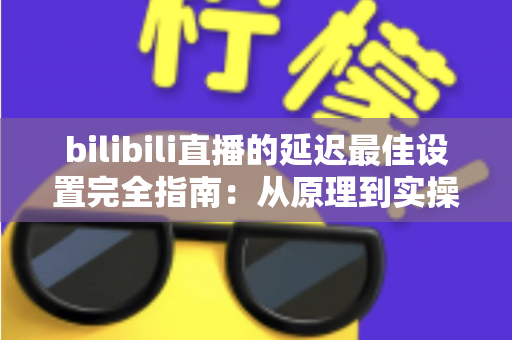 bilibili直播的延迟最佳设置完全指南:从原理到实操,助你打造流畅互动直播间 bilibili直播的延迟最佳设置完全指南:从原理到实操,助你打造流畅互动直播间