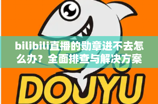 bilibili直播的勋章进不去怎么办?全面排查与解决方案一次讲清 bilibili直播的勋章进不去怎么办?全面排查与解决方案一次讲清