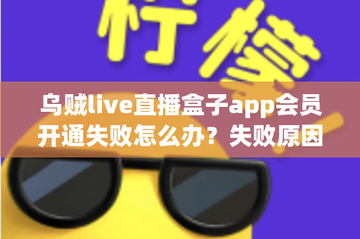 乌贼live直播盒子app会员开通失败怎么办?失败原因排查与解决方法全攻略 乌贼live直播盒子app会员开通失败怎么办?失败原因排查与解决方法全攻略