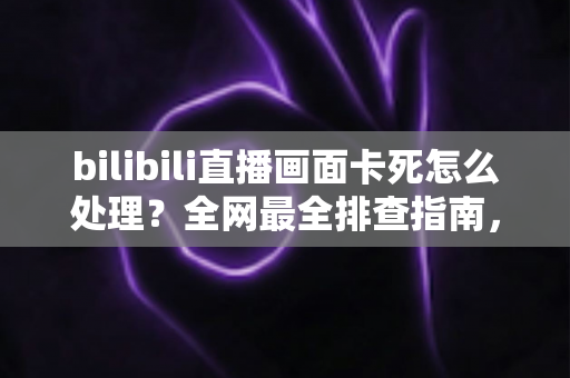 bilibili直播画面卡死怎么处理?全网最全排查指南,教你快速恢复流畅观播体验 bilibili直播画面卡死怎么处理?全网最全排查指南,教你快速恢复流畅观播体验