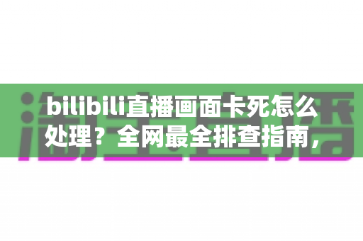 bilibili直播画面卡死怎么处理?全网最全排查指南,教你快速恢复流畅观播体验 bilibili直播画面卡死怎么处理?全网最全排查指南,教你快速恢复流畅观播体验