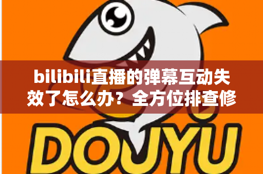 bilibili直播的弹幕互动失效了怎么办？全方位排查修复指南，让直播间互动瞬间回归