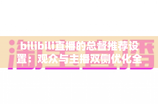 bilibili直播的总督推荐设置：观众与主播双侧优化全指南
