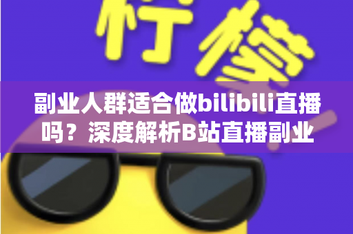 副业人群适合做bilibili直播吗?深度解析B站直播副业的可行性、优势与避坑指南 副业人群适合做bilibili直播吗?深度解析B站直播副业的可行性、优势与避坑指南