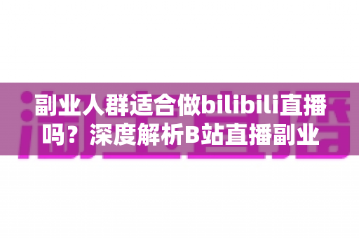 副业人群适合做bilibili直播吗?深度解析B站直播副业的可行性、优势与避坑指南 副业人群适合做bilibili直播吗?深度解析B站直播副业的可行性、优势与避坑指南