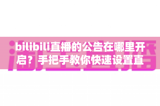 bilibili直播的公告在哪里开启?手把手教你快速设置直播间公告,提升直播间运营效率 bilibili直播的公告在哪里开启?手把手教你快速设置直播间公告,提升直播间运营效率