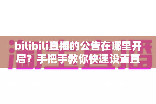bilibili直播的公告在哪里开启?手把手教你快速设置直播间公告,提升直播间运营效率 bilibili直播的公告在哪里开启?手把手教你快速设置直播间公告,提升直播间运营效率