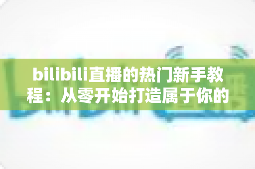 bilibili直播的热门新手教程:从零开始打造属于你的直播间,快速掌握涨粉与开播技巧 bilibili直播的热门新手教程:从零开始打造属于你的直播间,快速掌握涨粉与开播技巧