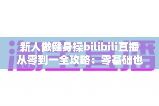 新人做健身操bilibili直播从零到一全攻略:零基础也能成为人气健身主播的实战指南 新人做健身操bilibili直播从零到一全攻略:零基础也能成为人气健身主播的实战指南