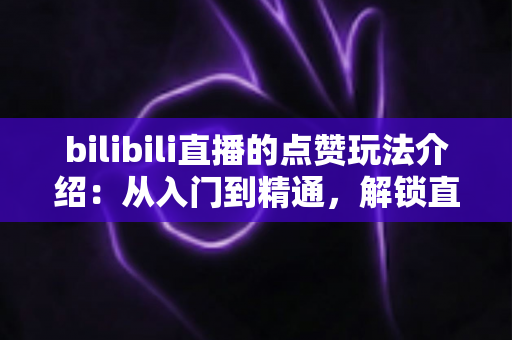bilibili直播的点赞玩法介绍:从入门到精通,解锁直播间高人气互动的完整指南 bilibili直播的点赞玩法介绍:从入门到精通,解锁直播间高人气互动的完整指南