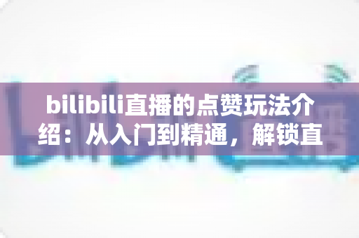 bilibili直播的点赞玩法介绍:从入门到精通,解锁直播间高人气互动的完整指南 bilibili直播的点赞玩法介绍:从入门到精通,解锁直播间高人气互动的完整指南