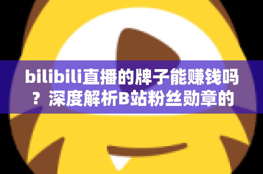 bilibili直播的牌子能赚钱吗？深度解析B站粉丝勋章的价值与变现真相