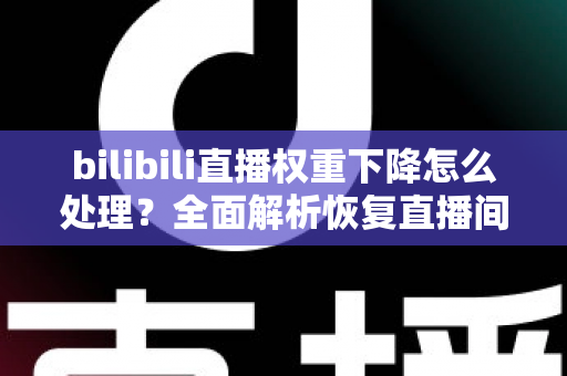 bilibili直播权重下降怎么处理？全面解析恢复直播间流量与推荐的核心策略