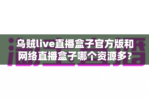 乌贼live直播盒子官方版和网络直播盒子哪个资源多?看懂这篇对比,选直播盒子不踩坑 乌贼live直播盒子官方版和网络直播盒子哪个资源多?看懂这篇对比,选直播盒子不踩坑