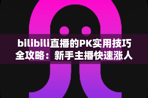 bilibili直播的PK实用技巧全攻略:新手主播快速涨人气、赢PK的进阶秘籍 bilibili直播的PK实用技巧全攻略:新手主播快速涨人气、赢PK的进阶秘籍