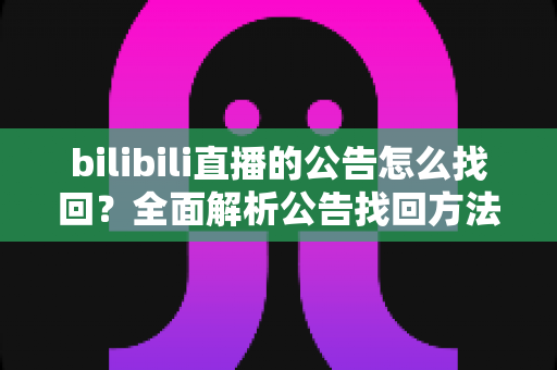 bilibili直播的公告怎么找回?全面解析公告找回方法与实用技巧指南 bilibili直播的公告怎么找回?全面解析公告找回方法与实用技巧指南
